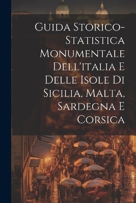 Guida Storico-Statistica Monumentale Dell'italia E Delle Isole Di Sicilia, Malta, Sardegna E Corsica -  Anonymous