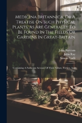 Medicina Britannica, Or A Treatise On Such Physical Plants, As Are Generally To Be Found In The Fields Or Gardens In Great-britain - Thomas Short, John Bartram, Simon Paulli