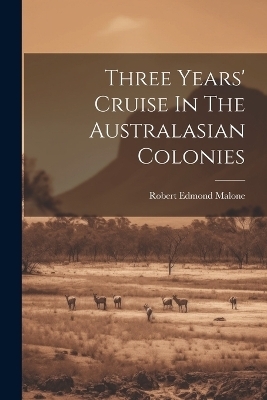 Three Years' Cruise In The Australasian Colonies - Robert Edmond Malone