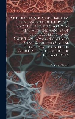 Osteologia Nova, or Some New Observations of the Bones and the Parts Belonging to Them, With the Manner of Their Accretion and Nutrition, Communicated to the Royal Society in Several Discourses ... to Which is Added a Fifth Discourse of the Cartilages - 