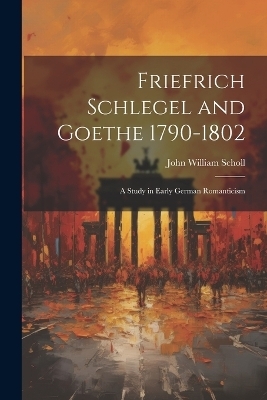 Friefrich Schlegel and Goethe 1790-1802 - John William Scholl