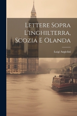 Lettere Sopra L'inghilterra, Scozia E Olanda - Luigi Angiolini