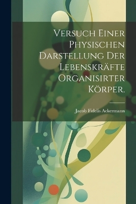 Versuch einer physischen Darstellung der Lebenskräfte organisirter Körper. - Jacob Fidelis Ackermann