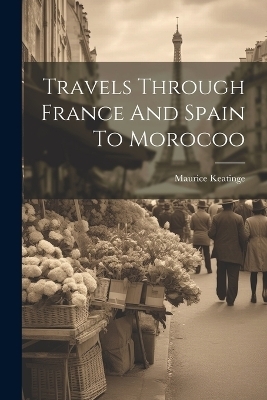 Travels Through France And Spain To Morocoo - Maurice Keatinge