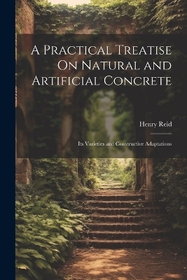 A Practical Treatise On Natural and Artificial Concrete - Henry Reid