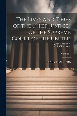 The Lives and Times of the Chief Justices of the Supreme Court of the United States; Volume 1 - Henry Flanders