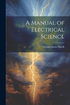 A Manual of Electrical Science - George James Burch