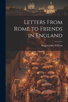 Letters From Rome to Friends in England - Burgon John William