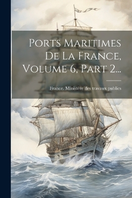 Ports Maritimes De La France, Volume 6, Part 2... - 