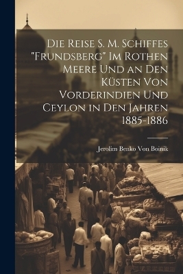 Die Reise S. M. Schiffes "Frundsberg" Im Rothen Meere Und an Den Küsten Von Vorderindien Und Ceylon in Den Jahren 1885-1886 - Jerolim Benko Von Boinik