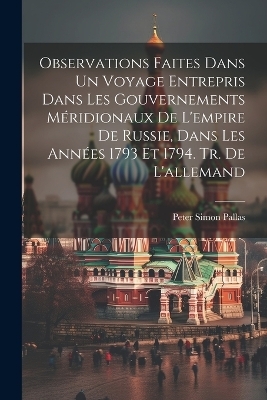 Observations Faites Dans Un Voyage Entrepris Dans Les Gouvernements Méridionaux De L'empire De Russie, Dans Les Années 1793 Et 1794. Tr. De L'allemand - Peter Simon Pallas