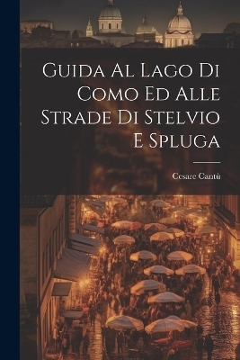 Guida Al Lago Di Como Ed Alle Strade Di Stelvio E Spluga - Cesare Cantù