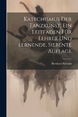 Katechismus der Tanzkunst, ein Leitfaden für Lehrer und Lernende, Siebente Auflage - Bernhard Klemm