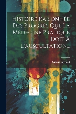 Histoire Raisonnée Des Progrès Que La Médecine Pratique Doit À L'auscultation... - Gilbert Peyraud