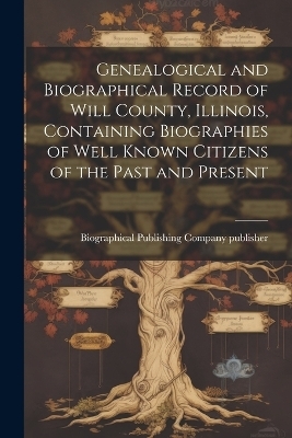 Genealogical and Biographical Record of Will County, Illinois, Containing Biographies of Well Known Citizens of the Past and Present - 