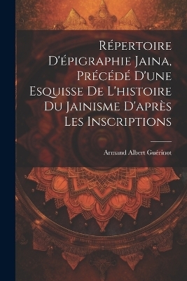 Répertoire d'épigraphie jaina, précédé d'une esquisse de l'histoire du jainisme d'après les inscriptions - Armand Albert 1872- Guérinot