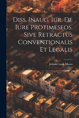 Diss. Inaug. Iur. De Iure Protimeseos, Sive Retractus Conventionalis Et Legalis - Johann Isaak Moors