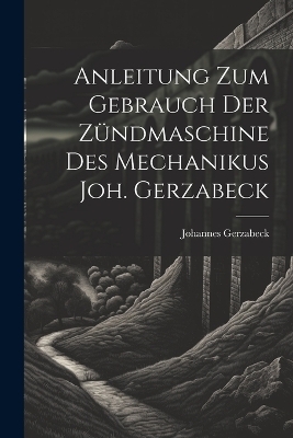 Anleitung Zum Gebrauch Der Zündmaschine Des Mechanikus Joh. Gerzabeck - Johannes Gerzabeck