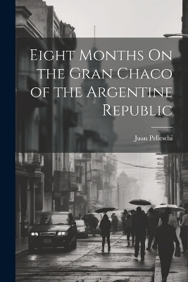 Eight Months On the Gran Chaco of the Argentine Republic - Juan Pelleschi