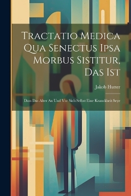 Tractatio Medica Qua Senectus Ipsa Morbus Sistitur, Das Ist - Jakob Hutter