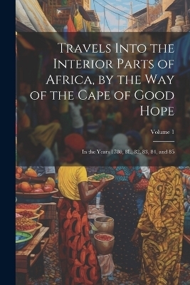 Travels Into the Interior Parts of Africa, by the Way of the Cape of Good Hope; in the Years 1780, 8L, 82, 83, 84, and 85; Volume 1 -  Anonymous