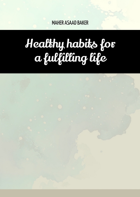 Healthy habits for a fulfilling life - Maher Asaad Baker