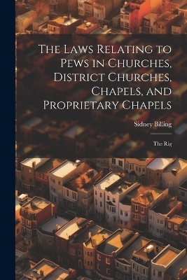 The Laws Relating to Pews in Churches, District Churches, Chapels, and Proprietary Chapels - Sidney Billing