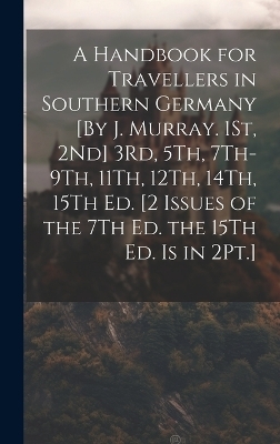 A Handbook for Travellers in Southern Germany [By J. Murray. 1St, 2Nd] 3Rd, 5Th, 7Th-9Th, 11Th, 12Th, 14Th, 15Th Ed. [2 Issues of the 7Th Ed. the 15Th Ed. Is in 2Pt.] -  Anonymous