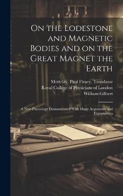 On the Lodestone and Magnetic Bodies and on the Great Magnet the Earth - William 1544-1603 Gilbert