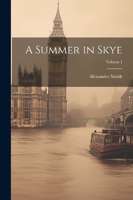 A Summer in Skye; Volume I - Alexander Smith