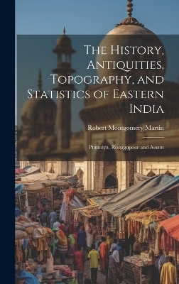 The History, Antiquities, Topography, and Statistics of Eastern India - Robert Montgomery Martin