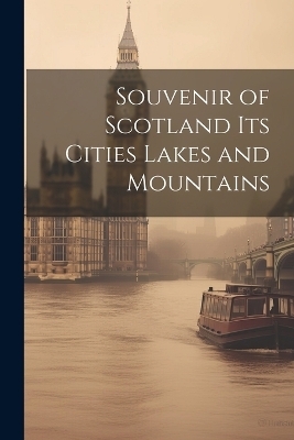 Souvenir of Scotland Its Cities Lakes and Mountains -  Anonymous