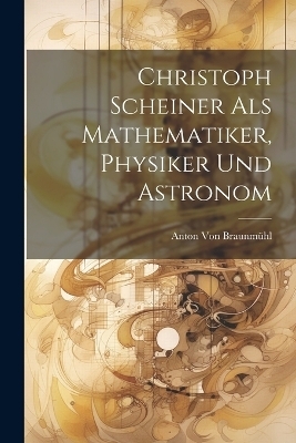 Christoph Scheiner Als Mathematiker, Physiker Und Astronom - Anton von Braunmühl