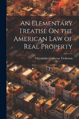 An Elementary Treatise On the American Law of Real Property - Christopher Gustavus Tiedeman