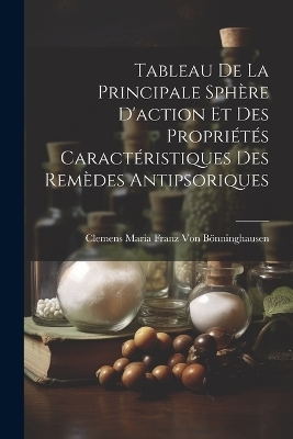 Tableau De La Principale Sphère D'action Et Des Propriétés Caractéristiques Des Remèdes Antipsoriques - Clemens Maria Franz Von Bönninghausen