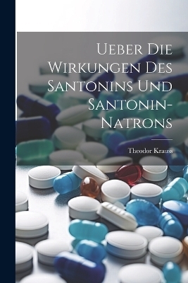 Ueber Die Wirkungen Des Santonins Und Santonin-Natrons - Theodor Krauss