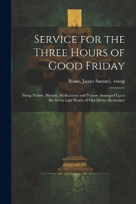 Service for the Three Hours of Good Friday; Being Psalms, Hymns, Meditations and Prayers Arranged Upon the Seven Last Words of Our Divine Redeemer - 