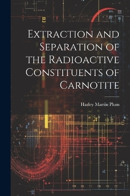 Extraction and Separation of the Radioactive Constituents of Carnotite - Harley Martin Plum