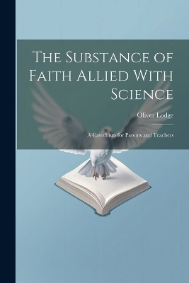 The Substance of Faith Allied With Science - Oliver Lodge