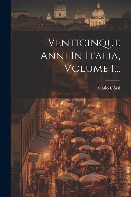 Venticinque Anni In Italia, Volume 1... - Carlo Còrsi