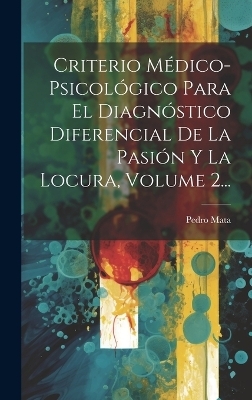 Criterio Médico-psicológico Para El Diagnóstico Diferencial De La Pasión Y La Locura, Volume 2... - Pedro Mata