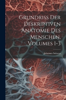 Grundriss Der Deskriptiven Anatomie Des Menschen, Volumes 1-3 - Johannes Sobotta