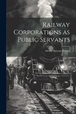 Railway Corporations as Public Servants - Henry Stevens Haines