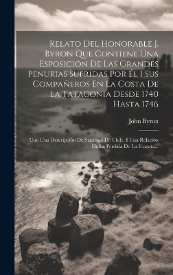 Relato Del Honorable J. Byron Que Contiene Una Esposición De Las Grandes Penurias Sufridas Por Él I Sus Compañeros En La Costa De La Tatagonia Desde 1740 Hasta 1746 - John Byron