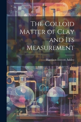 The Colloid Matter of Clay and its Measurement - Harrison Everett Ashley