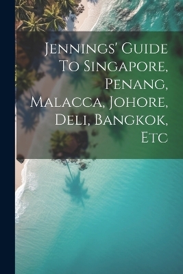 Jennings' Guide To Singapore, Penang, Malacca, Johore, Deli, Bangkok, Etc -  Anonymous