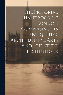 The Pictorial Handbook Of London Comprising Its Antiquities, Architecture, Arts ... And Scientific Institutions -  Anonymous