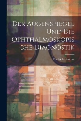 Der Augenspiegel und Die Ophthalmoskopische Diagnostik - Friedrich Dimmer