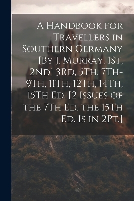 A Handbook for Travellers in Southern Germany [By J. Murray. 1St, 2Nd] 3Rd, 5Th, 7Th-9Th, 11Th, 12Th, 14Th, 15Th Ed. [2 Issues of the 7Th Ed. the 15Th Ed. Is in 2Pt.] -  Anonymous