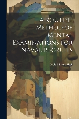 A Routine Method of Mental Examinations for Naval Recruits - Louis Edward Bisch